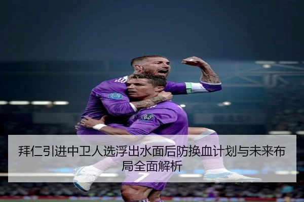 拜仁引进中卫人选浮出水面后防换血计划与未来布局全面解析