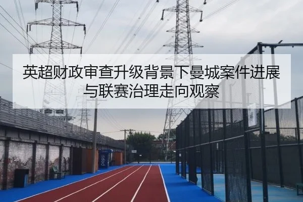 英超财政审查升级背景下曼城案件进展与联赛治理走向观察
