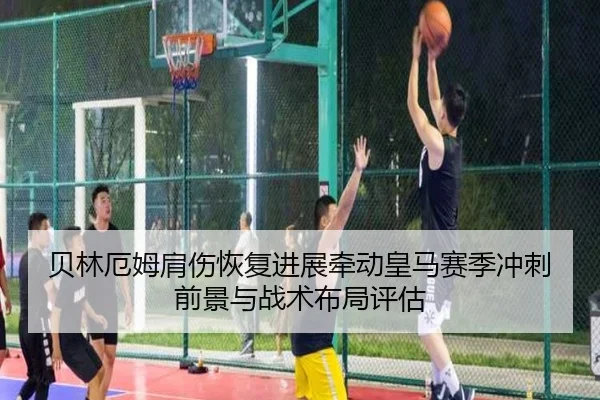 贝林厄姆肩伤恢复进展牵动皇马赛季冲刺前景与战术布局评估