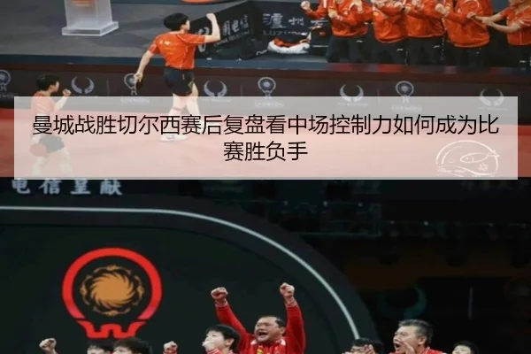 曼城战胜切尔西赛后复盘看中场控制力如何成为比赛胜负手