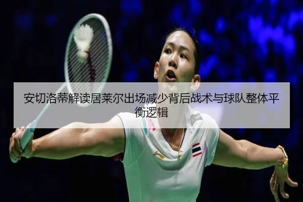 安切洛蒂解读居莱尔出场减少背后战术与球队整体平衡逻辑