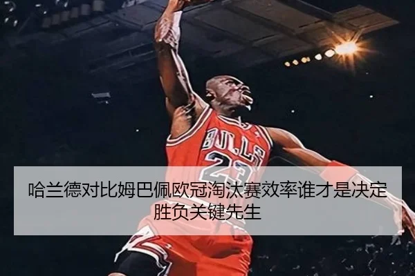 哈兰德对比姆巴佩欧冠淘汰赛效率谁才是决定胜负关键先生