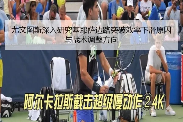 尤文图斯深入研究基耶萨边路突破效率下滑原因与战术调整方向