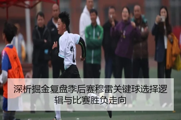 深析掘金复盘季后赛穆雷关键球选择逻辑与比赛胜负走向