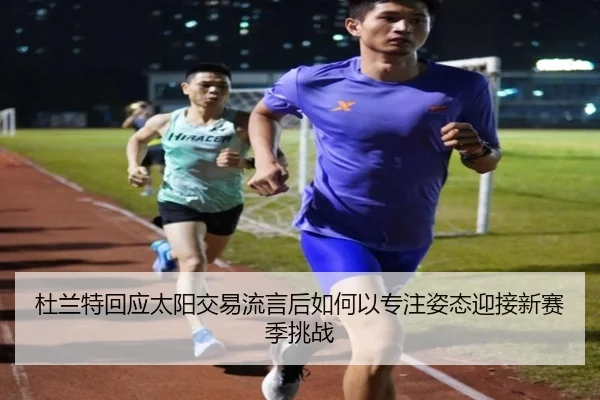杜兰特回应太阳交易流言后如何以专注姿态迎接新赛季挑战
