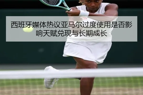 西班牙媒体热议亚马尔过度使用是否影响天赋兑现与长期成长