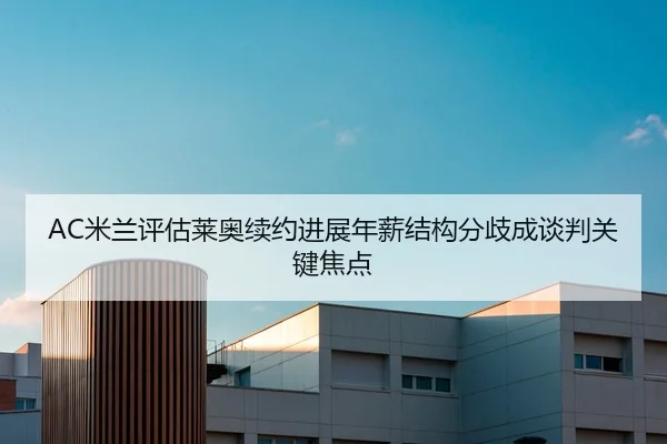 AC米兰评估莱奥续约进展年薪结构分歧成谈判关键焦点
