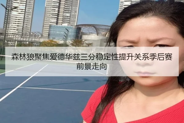 森林狼聚焦爱德华兹三分稳定性提升关系季后赛前景走向