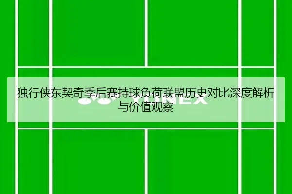 独行侠东契奇季后赛持球负荷联盟历史对比深度解析与价值观察