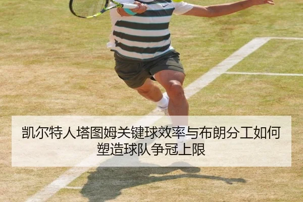 凯尔特人塔图姆关键球效率与布朗分工如何塑造球队争冠上限