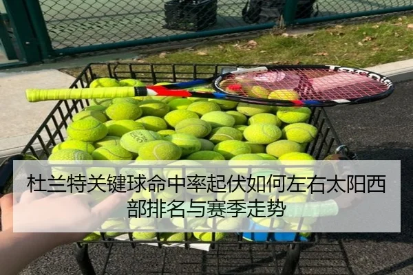 杜兰特关键球命中率起伏如何左右太阳西部排名与赛季走势
