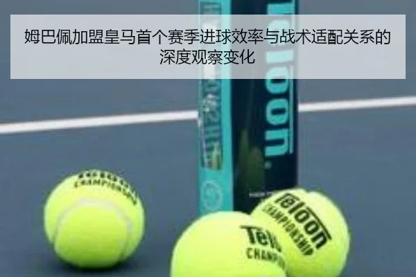 姆巴佩加盟皇马首个赛季进球效率与战术适配关系的深度观察变化