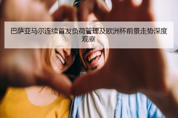 巴萨亚马尔连续首发负荷管理及欧洲杯前景走势深度观察