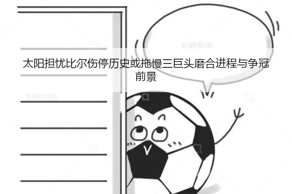 太阳担忧比尔伤停历史或拖慢三巨头磨合进程与争冠前景