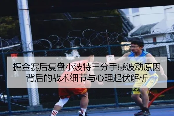 掘金赛后复盘小波特三分手感波动原因背后的战术细节与心理起伏解析