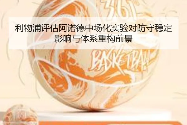 利物浦评估阿诺德中场化实验对防守稳定影响与体系重构前景