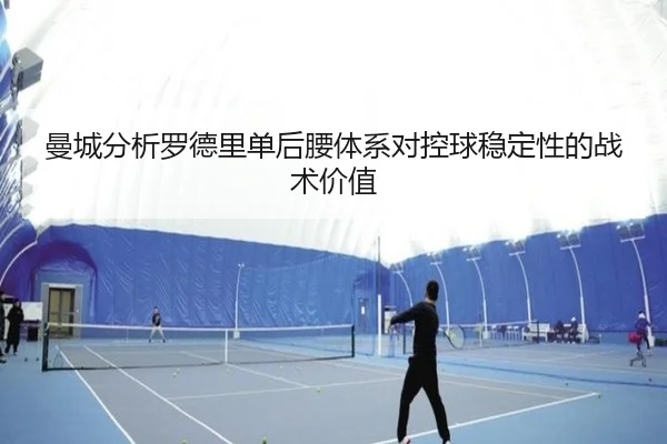 曼城分析罗德里单后腰体系对控球稳定性的战术价值