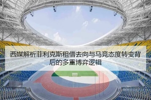 西媒解析菲利克斯租借去向与马竞态度转变背后的多重博弈逻辑