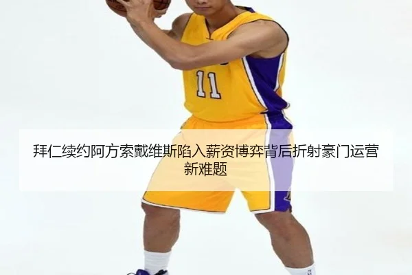 拜仁续约阿方索戴维斯陷入薪资博弈背后折射豪门运营新难题