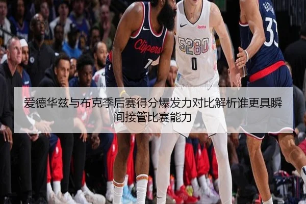 爱德华兹与布克季后赛得分爆发力对比解析谁更具瞬间接管比赛能力