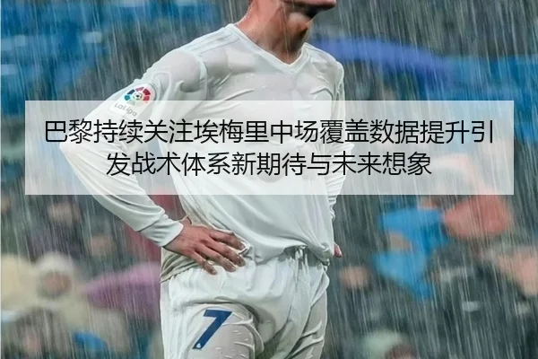 巴黎持续关注埃梅里中场覆盖数据提升引发战术体系新期待与未来想象