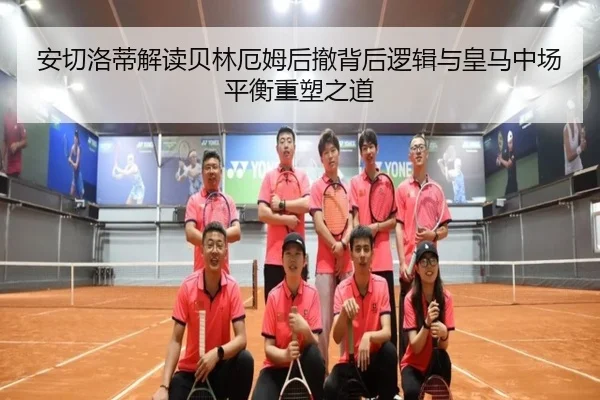 安切洛蒂解读贝林厄姆后撤背后逻辑与皇马中场平衡重塑之道
