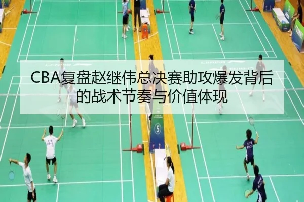 CBA复盘赵继伟总决赛助攻爆发背后的战术节奏与价值体现