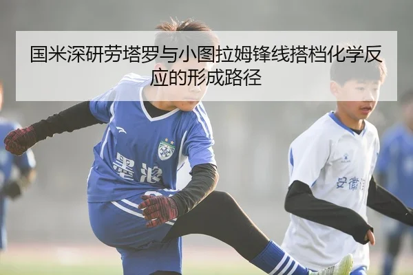 国米深研劳塔罗与小图拉姆锋线搭档化学反应的形成路径