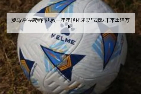 罗马评估德罗西执教一年年轻化成果与球队未来重建方向