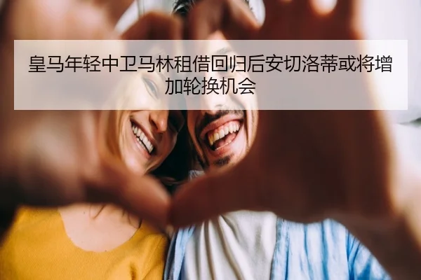 皇马年轻中卫马林租借回归后安切洛蒂或将增加轮换机会
