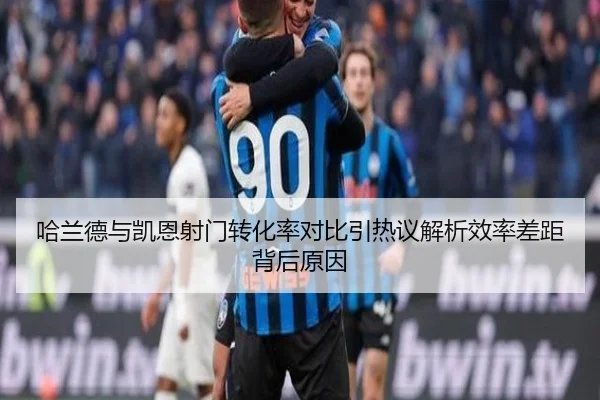 哈兰德与凯恩射门转化率对比引热议解析效率差距背后原因