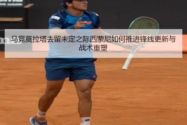 马竞莫拉塔去留未定之际西蒙尼如何推进锋线更新与战术重塑
