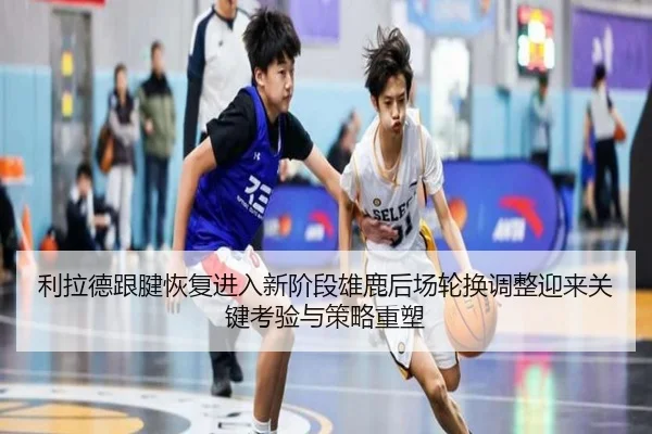 利拉德跟腱恢复进入新阶段雄鹿后场轮换调整迎来关键考验与策略重塑